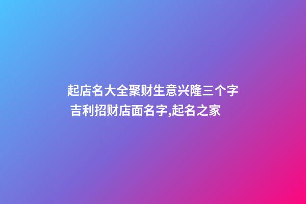 起店名大全聚财生意兴隆三个字 吉利招财店面名字,起名之家-第1张-店铺起名-玄机派